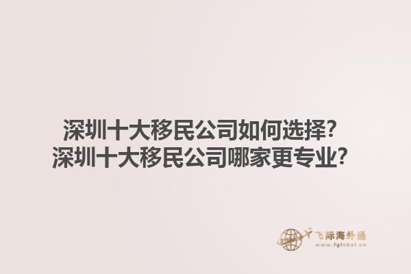 深圳十大移民公司如何选择？深圳十大移民公司哪家更专业？1.jpg