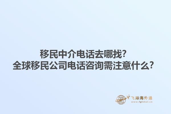 移民中介电话去哪找？全球移民公司电话咨询需注意什么？1.jpg