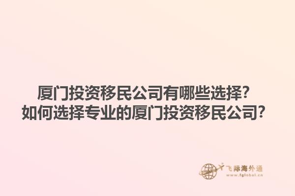 厦门投资移民公司有哪些选择？如何选择专业的厦门投资移民公司？1.jpg