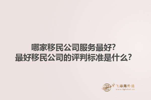 哪家移民公司服务最好？最好移民公司的评判标准是什么？1.jpg