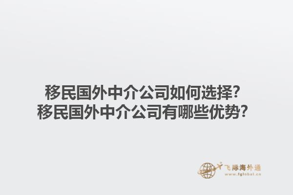 移民国外中介公司如何选择？移民国外中介公司有哪些优势？1.jpg