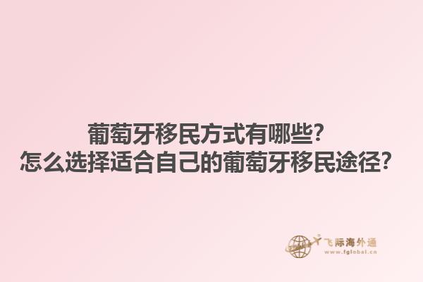 葡萄牙移民方式有哪些？怎么选择适合自己的葡萄牙移民途径？