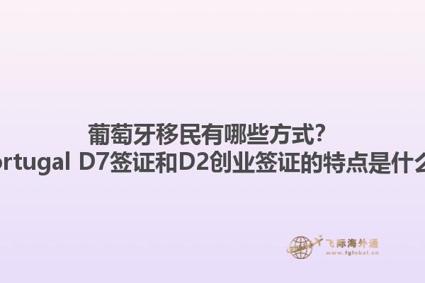 葡萄牙移民有哪些方式？ Portugal D7签证和D2创业签证的特点是什么？1.jpg