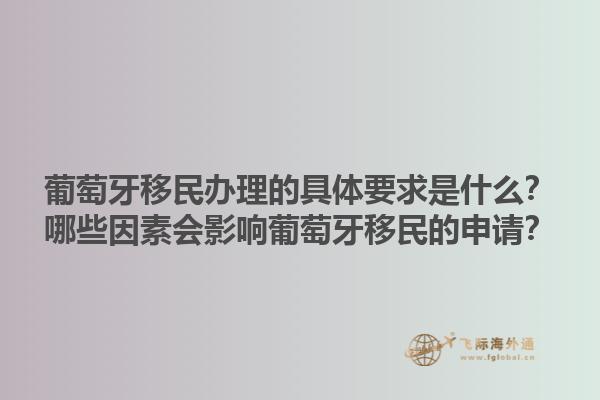 葡萄牙移民办理的具体要求是什么？哪些因素会影响葡萄牙移民的申请？1.jpg