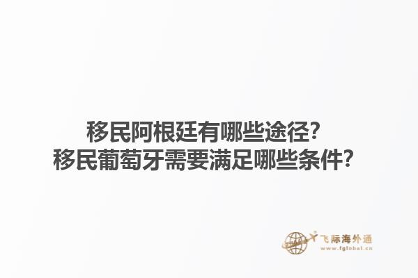 移民阿根廷有哪些途径？移民葡萄牙需要满足哪些条件？1.jpg