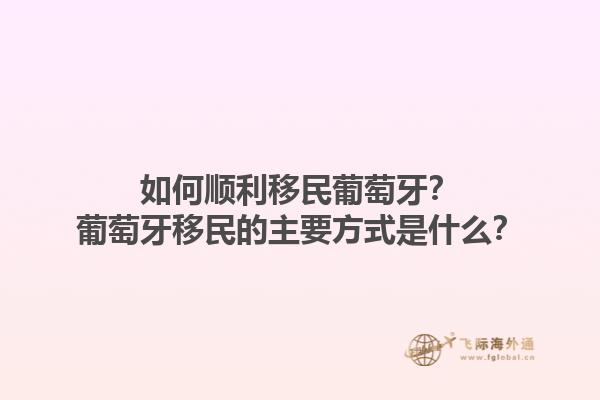 如何顺利移民葡萄牙？葡萄牙移民的主要方式是什么？1.jpg