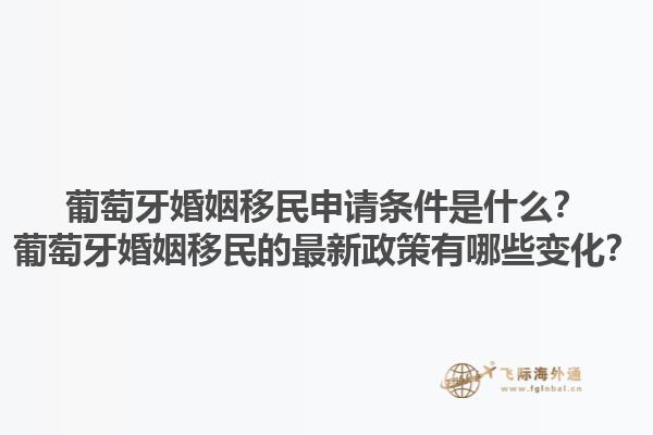 葡萄牙婚姻移民申请条件是什么？葡萄牙婚姻移民的最新政策有哪些变化？1.jpg