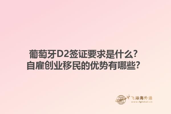 葡萄牙D2签证要求是什么？自雇创业移民的优势有哪些？1.jpg