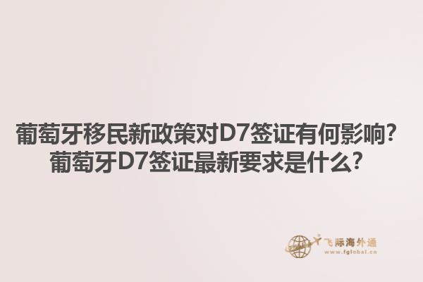 葡萄牙移民新政策对D7签证有何影响？葡萄牙D7签证最新要求是什么？1.jpg