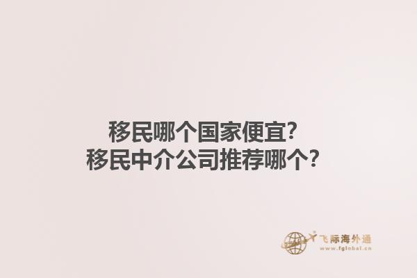 移民哪个国家便宜？移民中介公司推荐哪个？1.jpg
