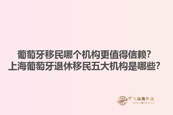 葡萄牙移民哪个机构更值得信赖？上海葡萄牙退休移民五大机构是哪些？1.jpg