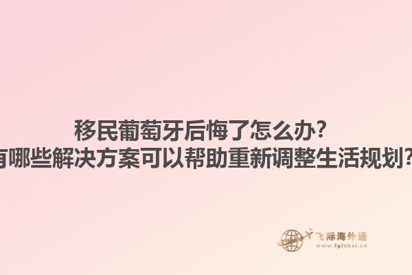 移民葡萄牙后悔了怎么办？有哪些解决方案可以帮助重新调整生活规划？1.jpg