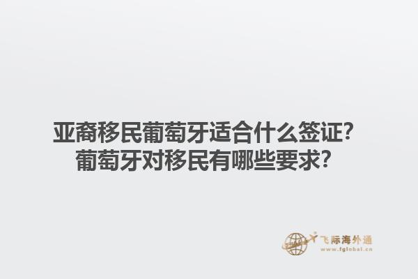 亚裔移民葡萄牙适合什么签证？葡萄牙对移民有哪些要求？1.jpg