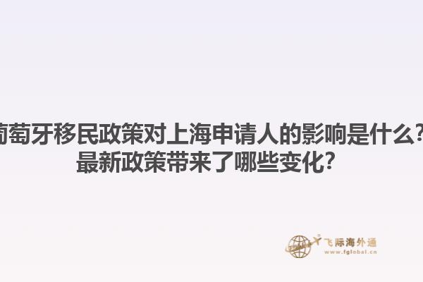 葡萄牙移民政策对上海申请人的影响是什么？最新政策带来了哪些变化？1.jpg