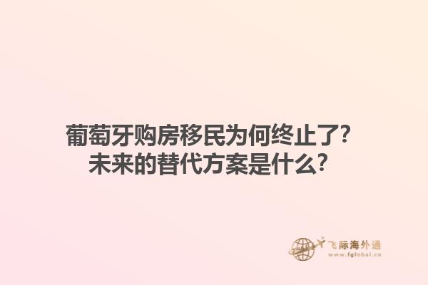 葡萄牙购房移民为何终止了？未来的替代方案是什么？1.jpg