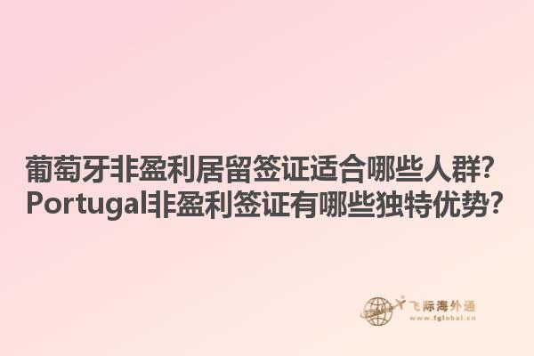 葡萄牙非盈利居留签证适合哪些人群？ Portugal非盈利签证有哪些独特优势？1.jpg