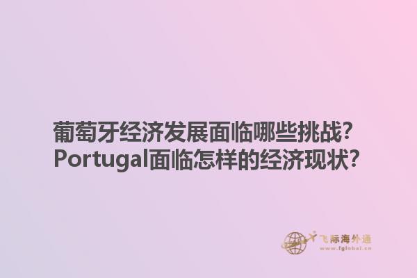 葡萄牙经济发展面临哪些挑战？ Portugal面临怎样的经济现状？1.jpg