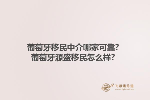 葡萄牙移民中介哪家可靠？葡萄牙源盛移民怎么样？1.jpg