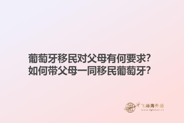 葡萄牙移民对父母有何要求？如何带父母一同移民葡萄牙？1.jpg
