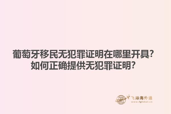 葡萄牙移民无犯罪证明在哪里开具？如何正确提供无犯罪证明？1.jpg
