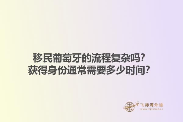 移民葡萄牙的流程复杂吗？获得身份通常需要多少时间？1.jpg
