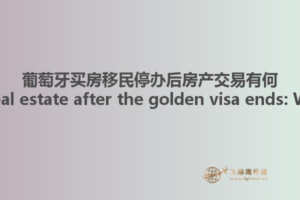 葡萄牙买房移民停办后房产交易有何影响？ Portugal real estate after the golden visa ends: What about taxes?1.jpg