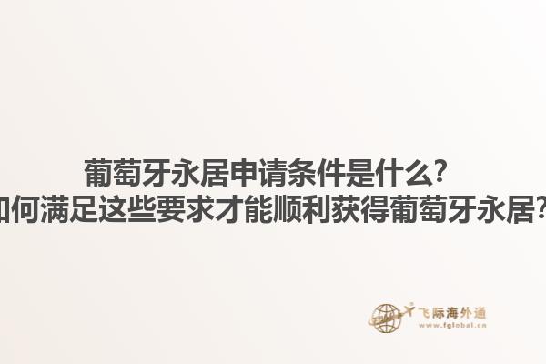 葡萄牙永居申请条件是什么？如何满足这些要求才能顺利获得葡萄牙永居？1.jpg