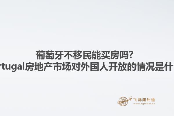 葡萄牙不移民能买房吗？ Portugal房地产市场对外国人开放的情况是什么？1.jpg