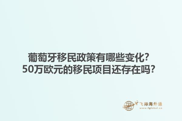 葡萄牙移民政策有哪些变化？50万欧元的移民项目还存在吗？1.jpg