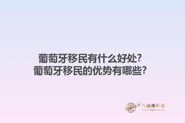 葡萄牙移民有什么好处？葡萄牙移民的优势有哪些？1.jpg