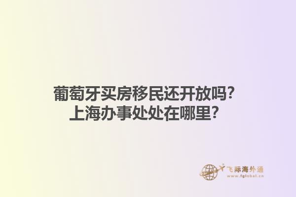 葡萄牙买房移民还开放吗？上海办事处处在哪里？1.jpg