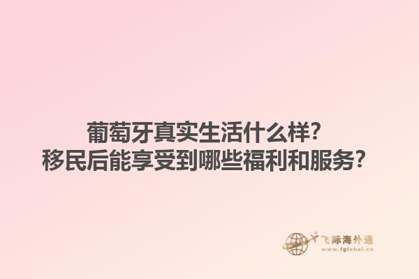 葡萄牙真实生活什么样？移民后能享受到哪些福利和服务？1.jpg