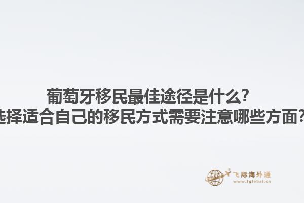 葡萄牙移民最佳途径是什么？选择适合自己的移民方式需要注意哪些方面？1.jpg