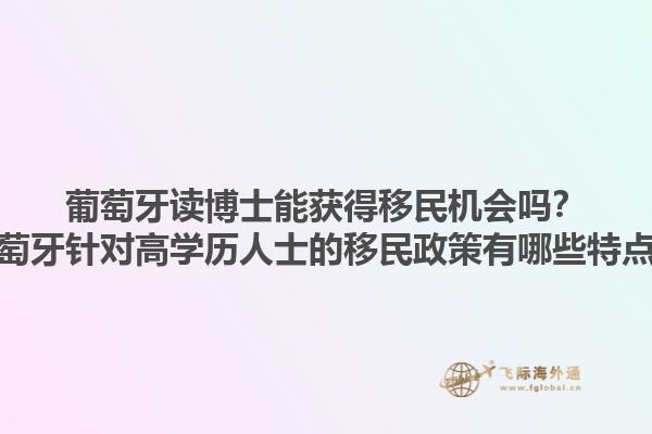 葡萄牙读博士能获得移民机会吗？葡萄牙针对高学历人士的移民政策有哪些特点？1.jpg