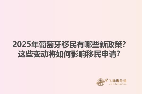 2025年葡萄牙移民有哪些新政策？这些变动将如何影响移民申请？1.jpg