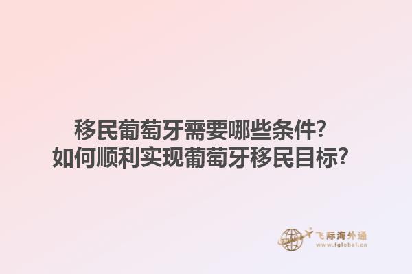 移民葡萄牙需要哪些条件？如何顺利实现葡萄牙移民目标？1.jpg