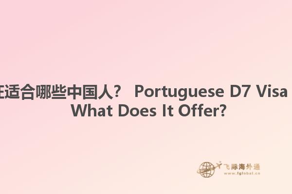 葡萄牙D7签证适合哪些中国人？ Portuguese D7 Visa for Chinese: What Does It Offer?
