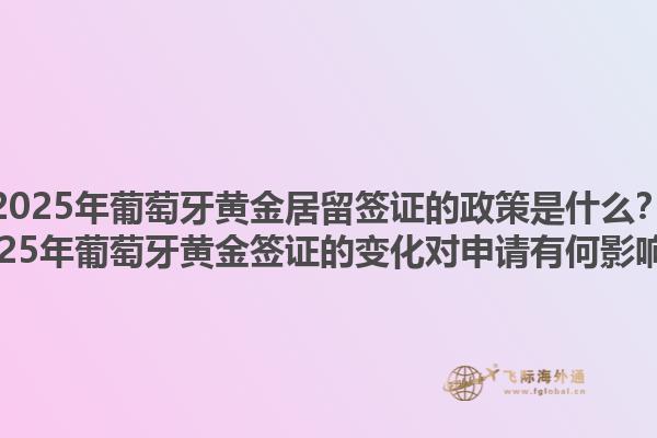2025年葡萄牙黄金居留签证的政策是什么？2025年葡萄牙黄金签证的变化对申请有何影响？