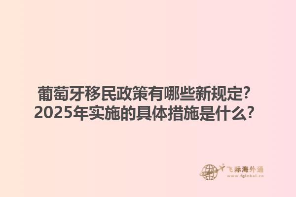 葡萄牙移民政策有哪些新规定？2025年实施的具体措施是什么？