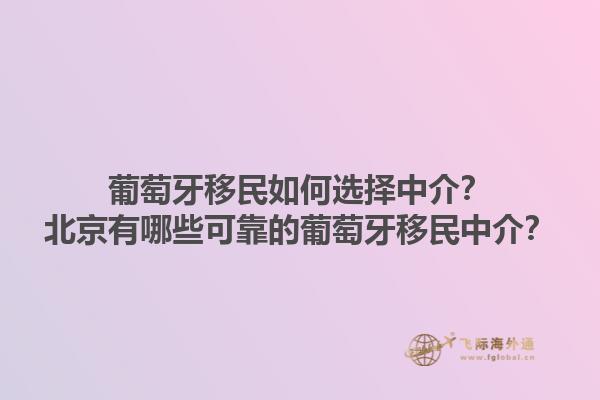 葡萄牙移民如何选择中介？北京有哪些可靠的葡萄牙移民中介？