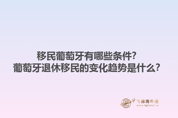 移民葡萄牙有哪些条件？葡萄牙退休移民的变化趋势是什么？1.jpg