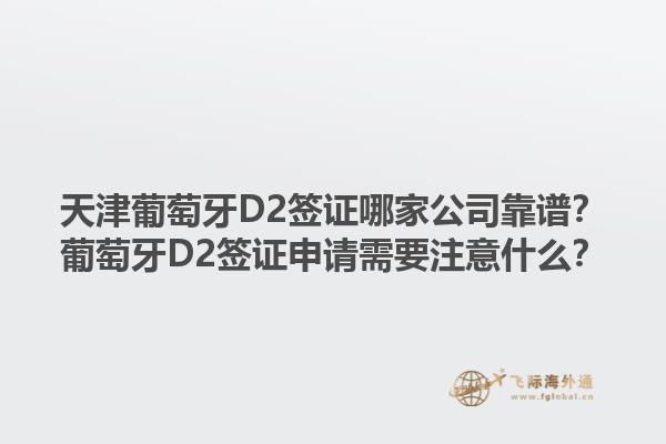 天津葡萄牙D2签证哪家公司靠谱？葡萄牙D2签证申请需要注意什么？1.jpg