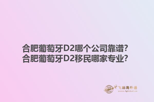 合肥葡萄牙D2哪个公司靠谱？合肥葡萄牙D2移民哪家专业？1.jpg