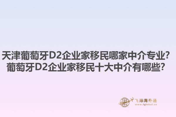 天津葡萄牙D2企业家移民哪家中介专业？葡萄牙D2企业家移民十大中介有哪些？1.jpg