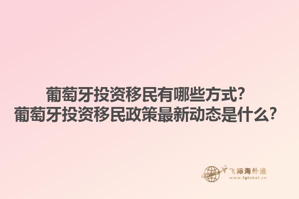 葡萄牙投资移民有哪些方式？葡萄牙投资移民政策最新动态是什么？1.jpg