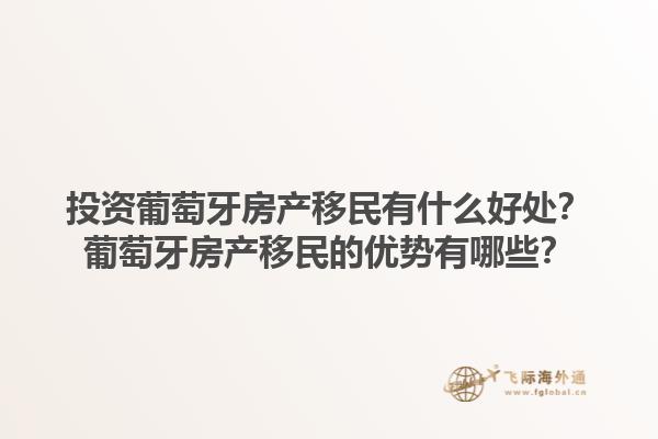 投资葡萄牙房产移民有什么好处？葡萄牙房产移民的优势有哪些？1.jpg