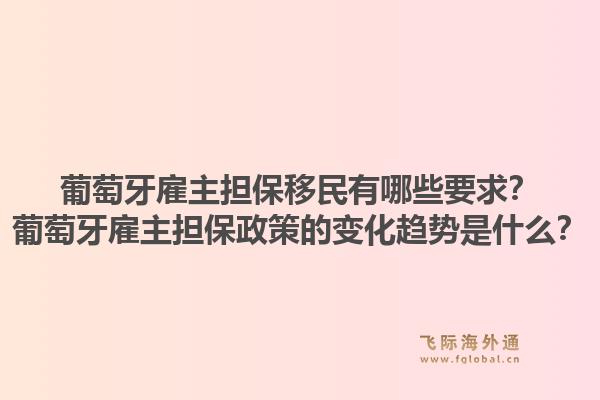 葡萄牙雇主担保移民有哪些要求？葡萄牙雇主担保政策的变化趋势是什么？1.jpg