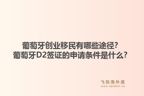 葡萄牙创业移民有哪些途径？葡萄牙D2签证的申请条件是什么？1.jpg