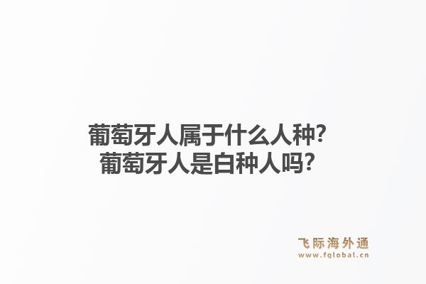 葡萄牙人属于什么人种？葡萄牙人是白种人吗？1.jpg