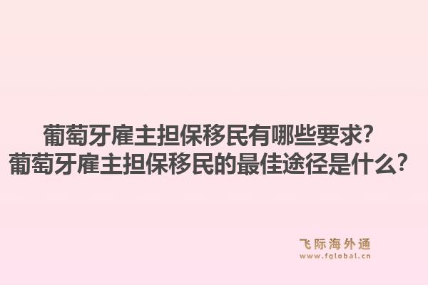 葡萄牙雇主担保移民有哪些要求？葡萄牙雇主担保移民的最佳途径是什么？1.jpg